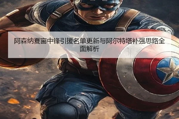 阿森纳夏窗中锋引援名单更新与阿尔特塔补强思路全面解析