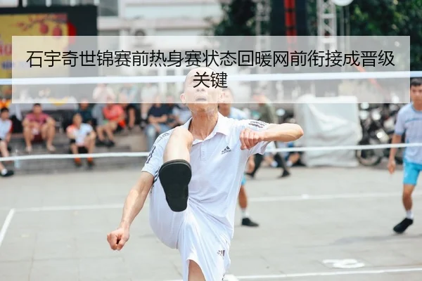 石宇奇世锦赛前热身赛状态回暖网前衔接成晋级关键