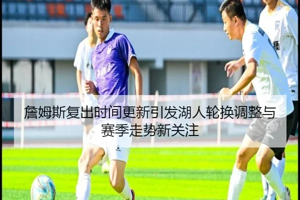 詹姆斯复出时间更新引发湖人轮换调整与赛季走势新关注